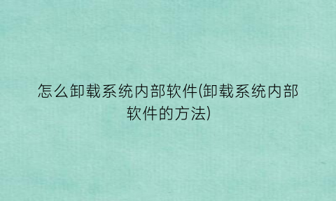 怎么卸载系统内部软件(卸载系统内部软件的方法)