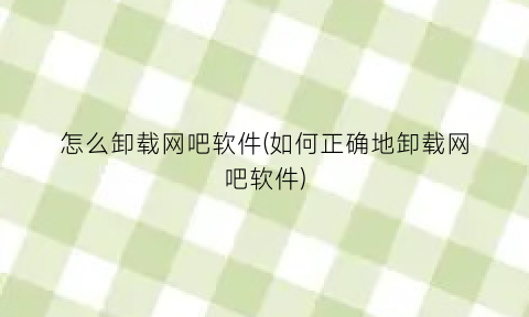 怎么卸载网吧软件(如何正确地卸载网吧软件)