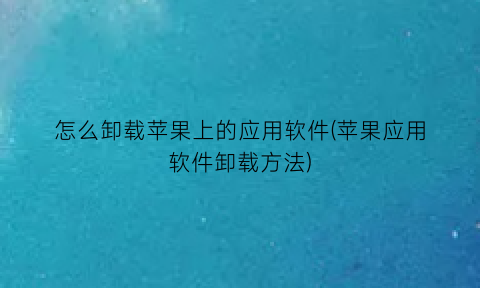 “怎么卸载苹果上的应用软件(苹果应用软件卸载方法)