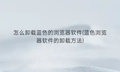 怎么卸载蓝色的浏览器软件(蓝色浏览器软件的卸载方法)