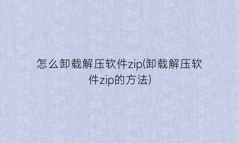 “怎么卸载解压软件zip(卸载解压软件zip的方法)