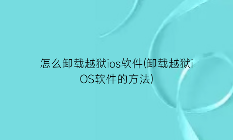 怎么卸载越狱ios软件(卸载越狱iOS软件的方法)