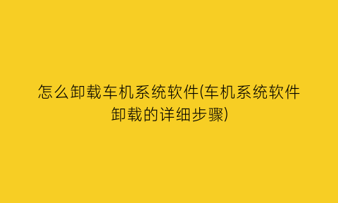 怎么卸载车机系统软件(车机系统软件卸载的详细步骤)