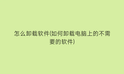 怎么卸载软件(如何卸载电脑上的不需要的软件)