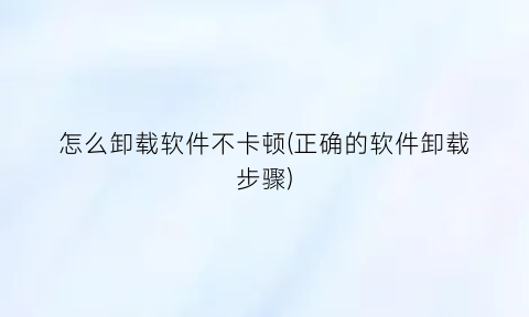 怎么卸载软件不卡顿(正确的软件卸载步骤)