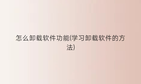 怎么卸载软件功能(学习卸载软件的方法)