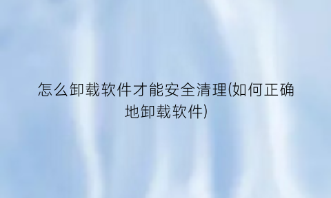 怎么卸载软件才能安全清理(如何正确地卸载软件)