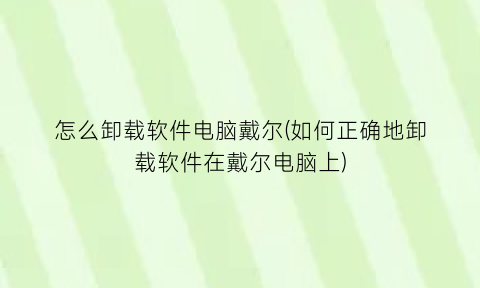 怎么卸载软件电脑戴尔(如何正确地卸载软件在戴尔电脑上)