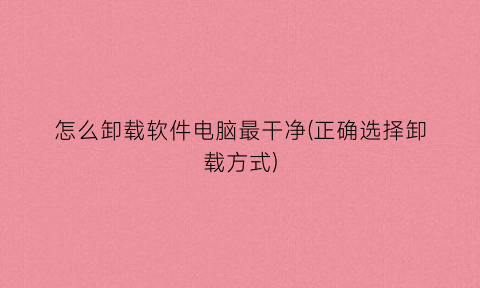 怎么卸载软件电脑最干净(正确选择卸载方式)