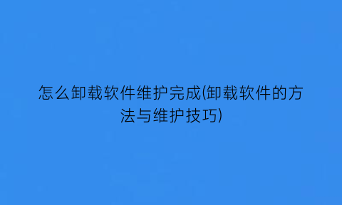 怎么卸载软件维护完成(卸载软件的方法与维护技巧)