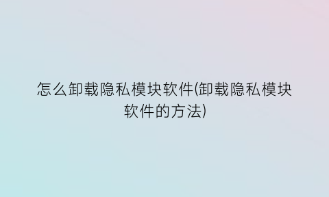 “怎么卸载隐私模块软件(卸载隐私模块软件的方法)