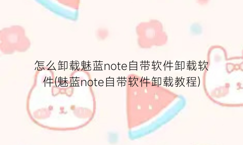 怎么卸载魅蓝note自带软件卸载软件(魅蓝note自带软件卸载教程)