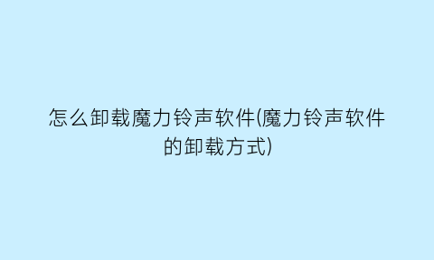 怎么卸载魔力铃声软件(魔力铃声软件的卸载方式)