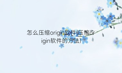 “怎么压缩origin软件(压缩origin软件的方法)