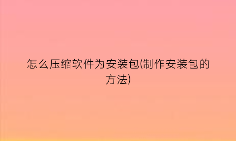 怎么压缩软件为安装包(制作安装包的方法)