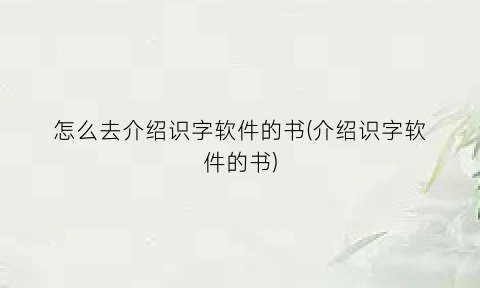 “怎么去介绍识字软件的书(介绍识字软件的书)