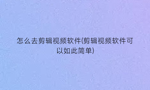 “怎么去剪辑视频软件(剪辑视频软件可以如此简单)