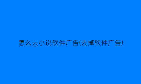 怎么去小说软件广告(去掉软件广告)