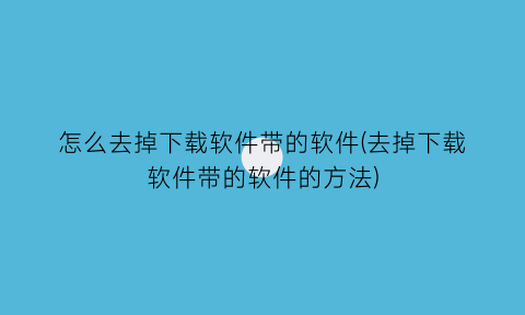 怎么去掉下载软件带的软件(去掉下载软件带的软件的方法)