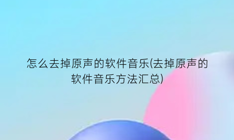 怎么去掉原声的软件音乐(去掉原声的软件音乐方法汇总)