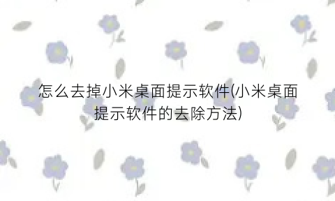 怎么去掉小米桌面提示软件(小米桌面提示软件的去除方法)