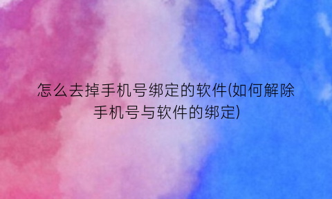 怎么去掉手机号绑定的软件(如何解除手机号与软件的绑定)