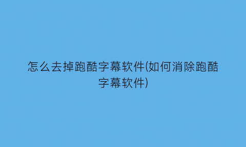 怎么去掉跑酷字幕软件(如何消除跑酷字幕软件)