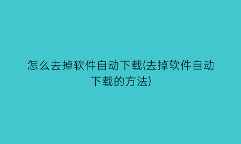 怎么去掉软件自动下载(去掉软件自动下载的方法)