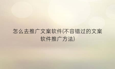 怎么去推广文案软件(不容错过的文案软件推广方法)