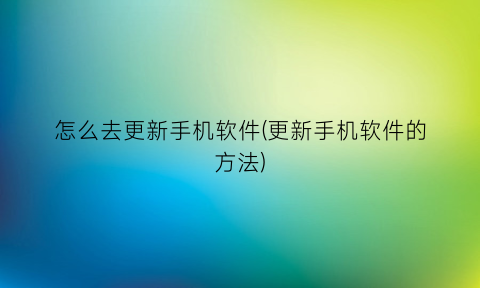 “怎么去更新手机软件(更新手机软件的方法)