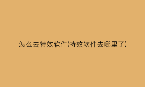 怎么去特效软件(特效软件去哪里了)