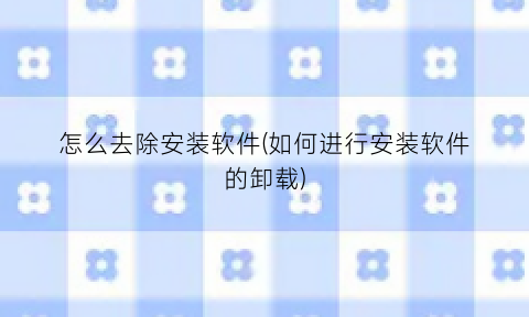 “怎么去除安装软件(如何进行安装软件的卸载)