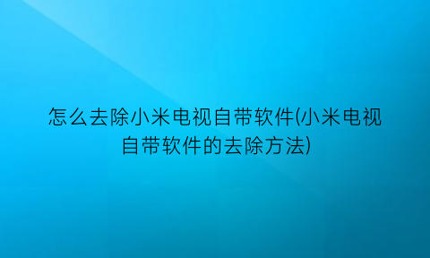 怎么去除小米电视自带软件(小米电视自带软件的去除方法)