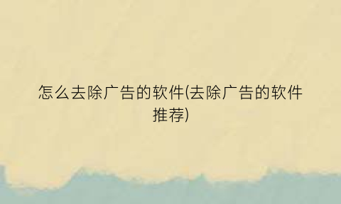 “怎么去除广告的软件(去除广告的软件推荐)