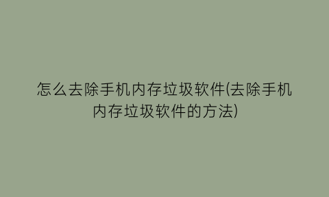 怎么去除手机内存垃圾软件(去除手机内存垃圾软件的方法)