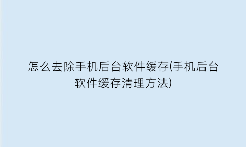 怎么去除手机后台软件缓存(手机后台软件缓存清理方法)