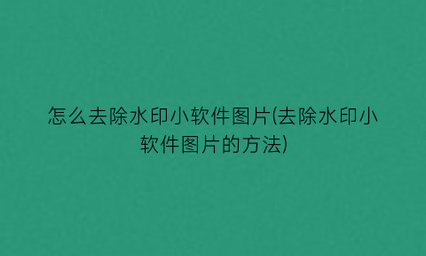 怎么去除水印小软件图片(去除水印小软件图片的方法)