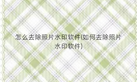 怎么去除照片水印软件(如何去除照片水印软件)