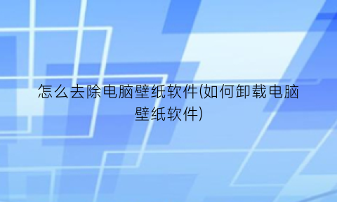 怎么去除电脑壁纸软件(如何卸载电脑壁纸软件)