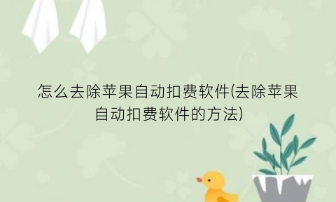 怎么去除苹果自动扣费软件(去除苹果自动扣费软件的方法)