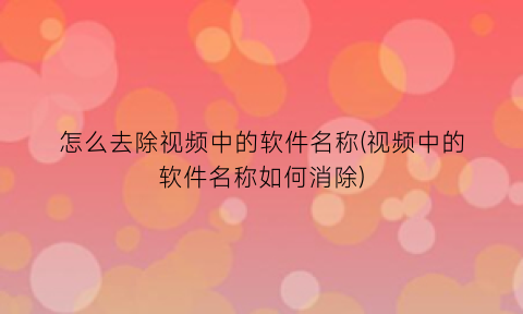 怎么去除视频中的软件名称(视频中的软件名称如何消除)