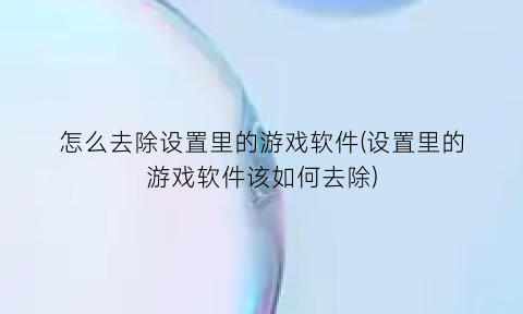 “怎么去除设置里的游戏软件(设置里的游戏软件该如何去除)