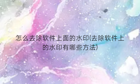 怎么去除软件上面的水印(去除软件上的水印有哪些方法)