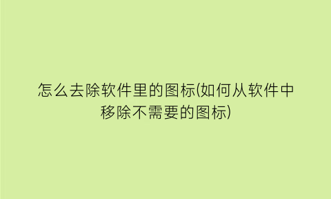 怎么去除软件里的图标(如何从软件中移除不需要的图标)