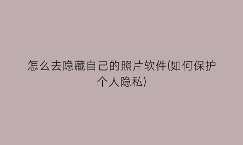 怎么去隐藏自己的照片软件(如何保护个人隐私)