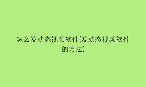 怎么发动态视频软件(发动态视频软件的方法)