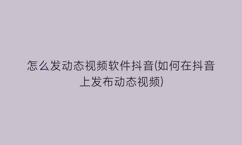 怎么发动态视频软件抖音(如何在抖音上发布动态视频)