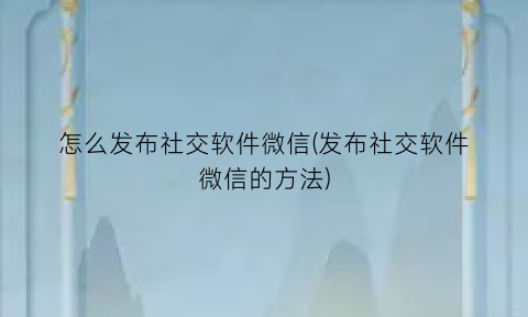 怎么发布社交软件微信(发布社交软件微信的方法)