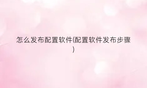 “怎么发布配置软件(配置软件发布步骤)
