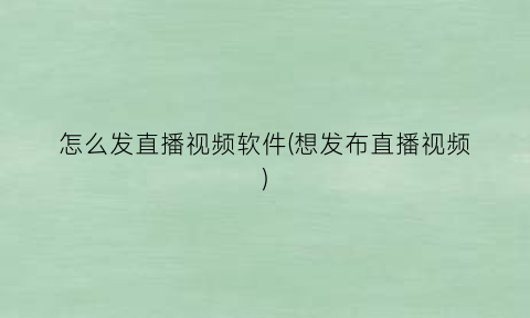 “怎么发直播视频软件(想发布直播视频)